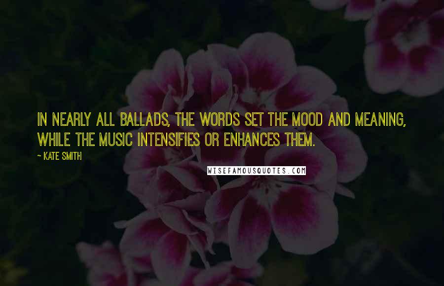Kate Smith Quotes: In nearly all ballads, the words set the mood and meaning, while the music intensifies or enhances them.