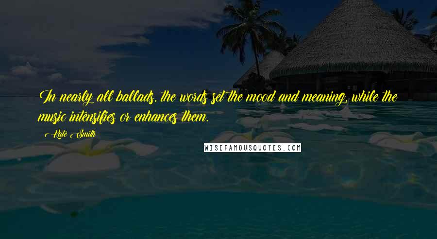 Kate Smith Quotes: In nearly all ballads, the words set the mood and meaning, while the music intensifies or enhances them.