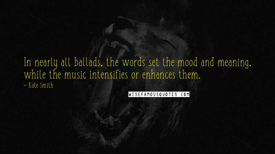 Kate Smith Quotes: In nearly all ballads, the words set the mood and meaning, while the music intensifies or enhances them.