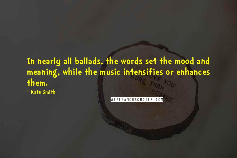 Kate Smith Quotes: In nearly all ballads, the words set the mood and meaning, while the music intensifies or enhances them.