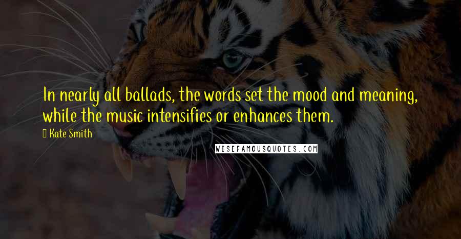 Kate Smith Quotes: In nearly all ballads, the words set the mood and meaning, while the music intensifies or enhances them.