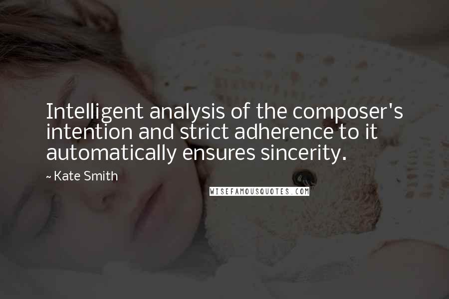 Kate Smith Quotes: Intelligent analysis of the composer's intention and strict adherence to it automatically ensures sincerity.