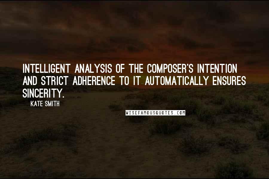 Kate Smith Quotes: Intelligent analysis of the composer's intention and strict adherence to it automatically ensures sincerity.