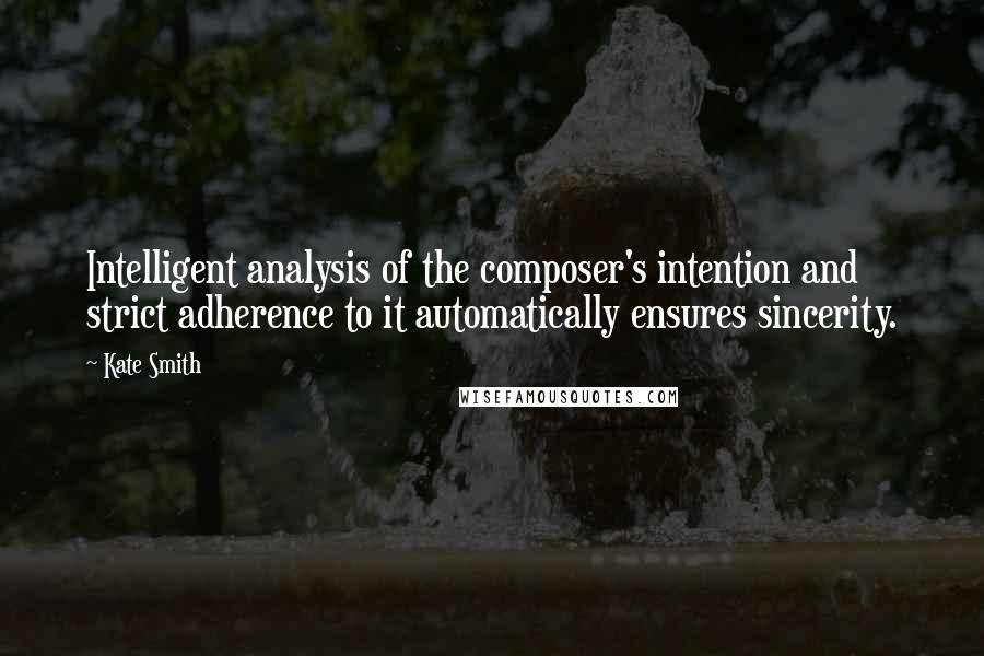 Kate Smith Quotes: Intelligent analysis of the composer's intention and strict adherence to it automatically ensures sincerity.