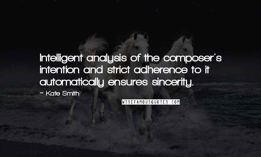 Kate Smith Quotes: Intelligent analysis of the composer's intention and strict adherence to it automatically ensures sincerity.