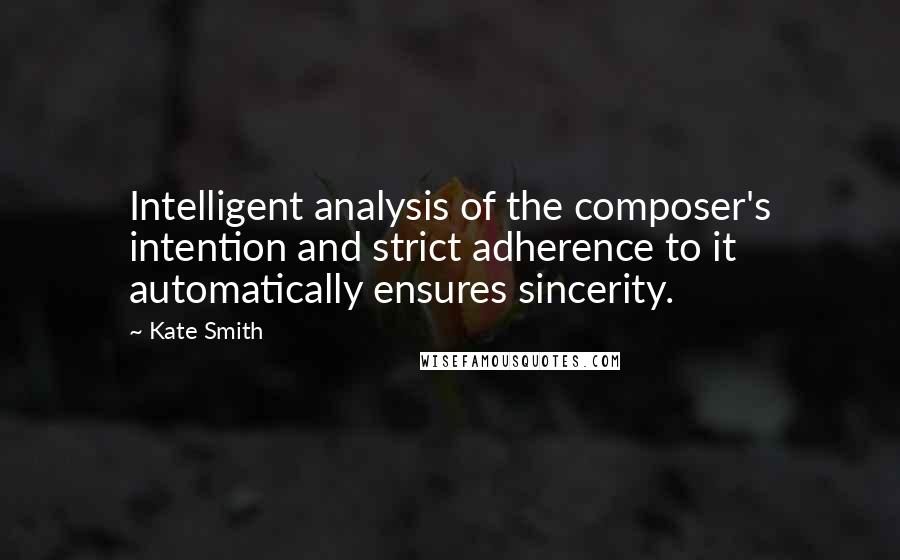 Kate Smith Quotes: Intelligent analysis of the composer's intention and strict adherence to it automatically ensures sincerity.