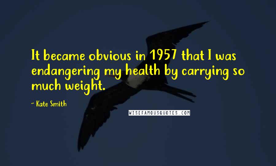 Kate Smith Quotes: It became obvious in 1957 that I was endangering my health by carrying so much weight.