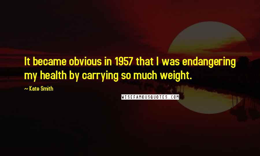 Kate Smith Quotes: It became obvious in 1957 that I was endangering my health by carrying so much weight.