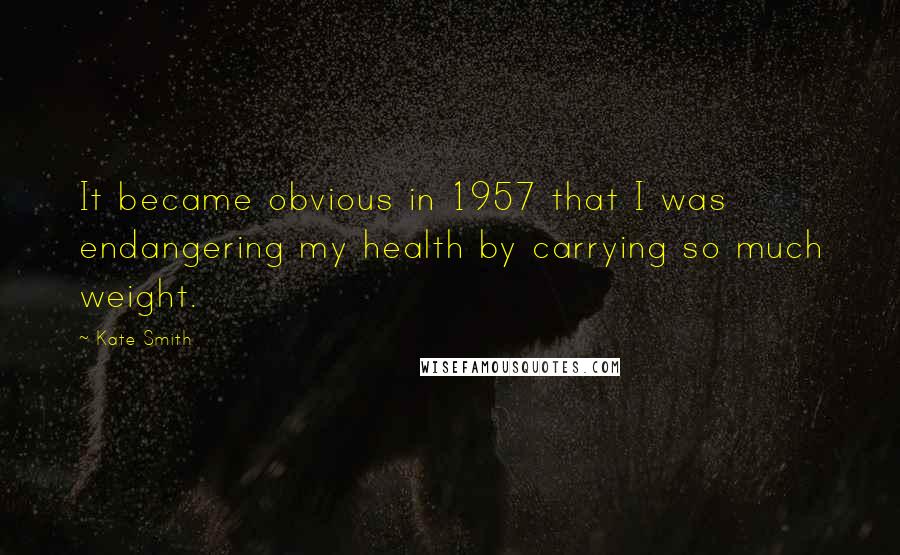 Kate Smith Quotes: It became obvious in 1957 that I was endangering my health by carrying so much weight.