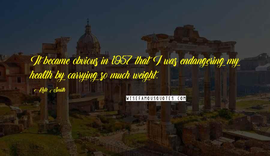 Kate Smith Quotes: It became obvious in 1957 that I was endangering my health by carrying so much weight.