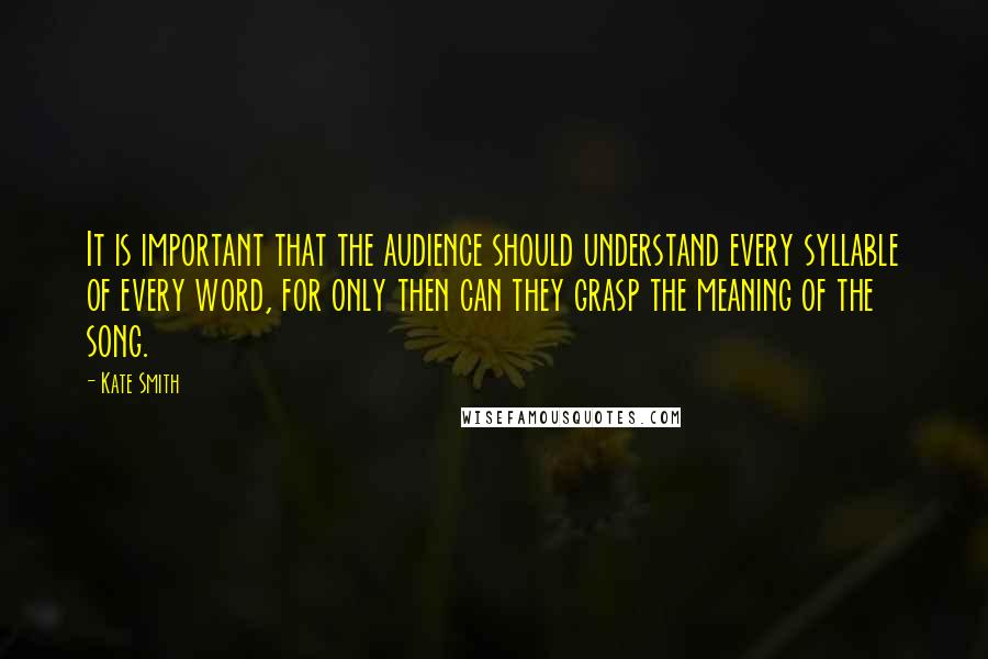 Kate Smith Quotes: It is important that the audience should understand every syllable of every word, for only then can they grasp the meaning of the song.