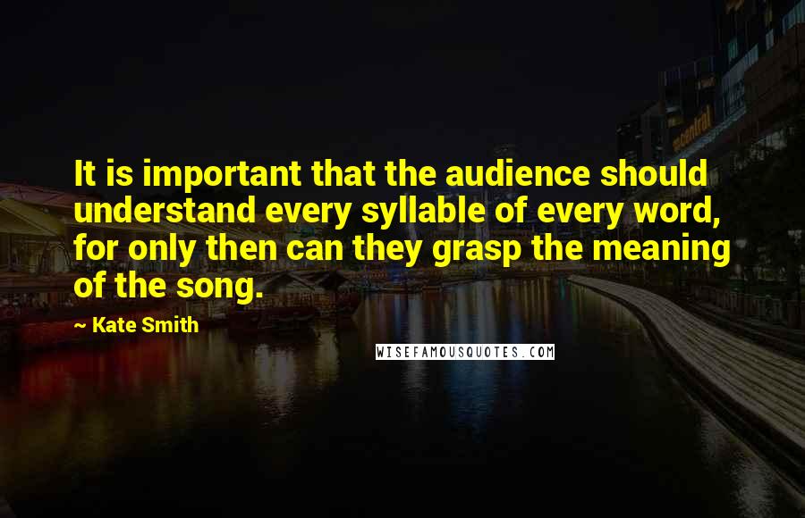 Kate Smith Quotes: It is important that the audience should understand every syllable of every word, for only then can they grasp the meaning of the song.