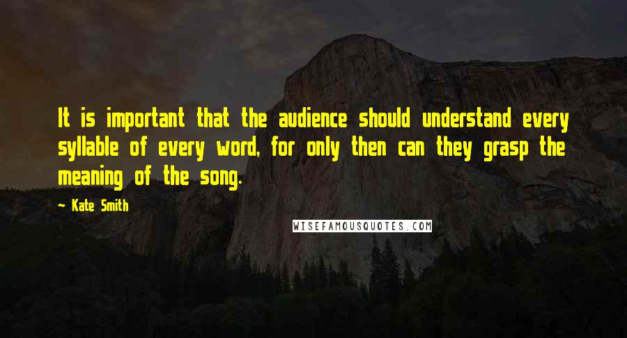 Kate Smith Quotes: It is important that the audience should understand every syllable of every word, for only then can they grasp the meaning of the song.
