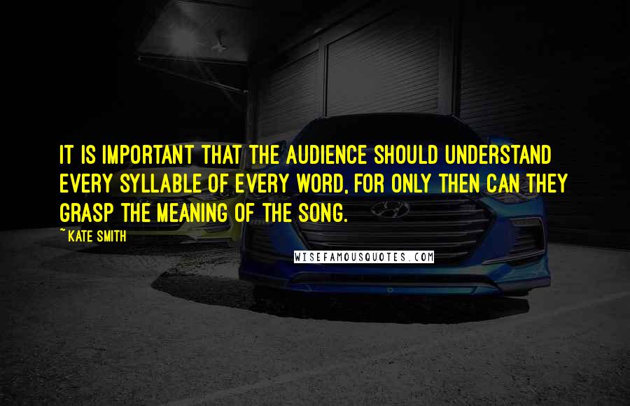 Kate Smith Quotes: It is important that the audience should understand every syllable of every word, for only then can they grasp the meaning of the song.