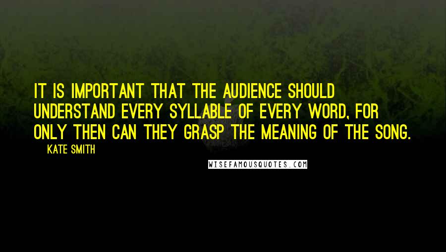 Kate Smith Quotes: It is important that the audience should understand every syllable of every word, for only then can they grasp the meaning of the song.