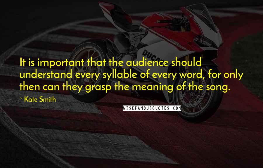 Kate Smith Quotes: It is important that the audience should understand every syllable of every word, for only then can they grasp the meaning of the song.