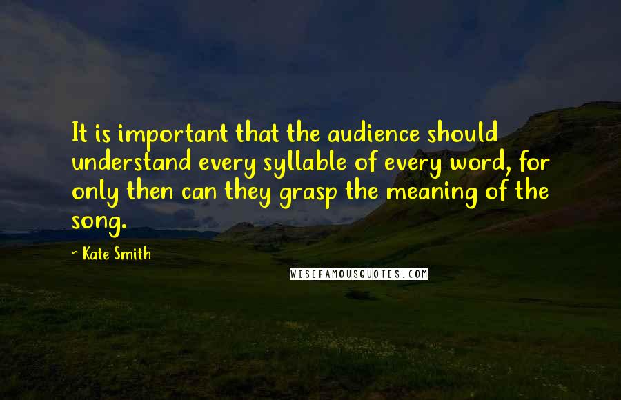 Kate Smith Quotes: It is important that the audience should understand every syllable of every word, for only then can they grasp the meaning of the song.