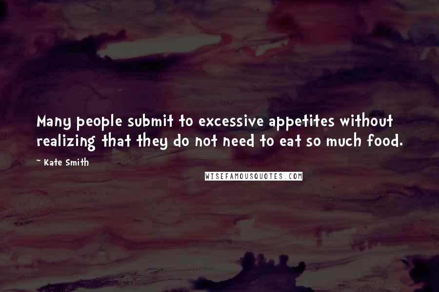 Kate Smith Quotes: Many people submit to excessive appetites without realizing that they do not need to eat so much food.