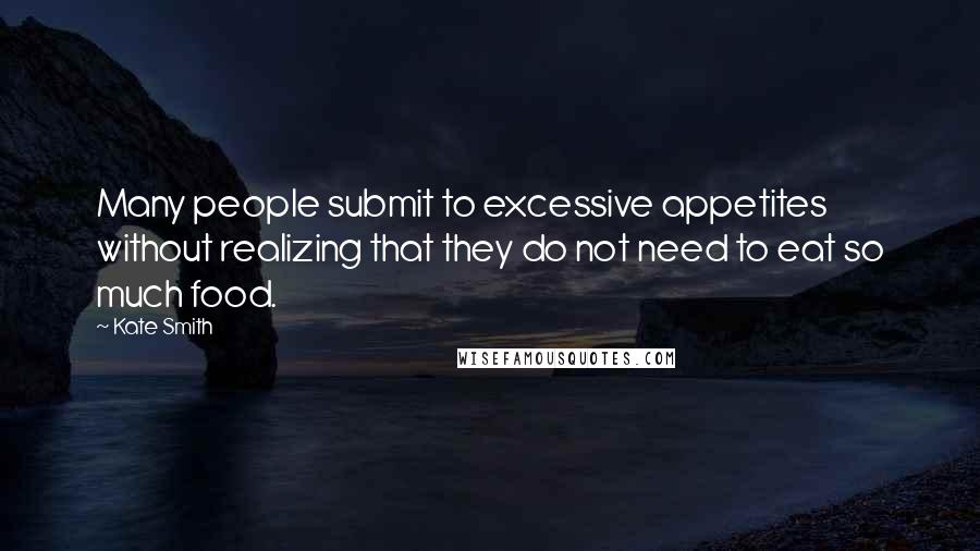 Kate Smith Quotes: Many people submit to excessive appetites without realizing that they do not need to eat so much food.