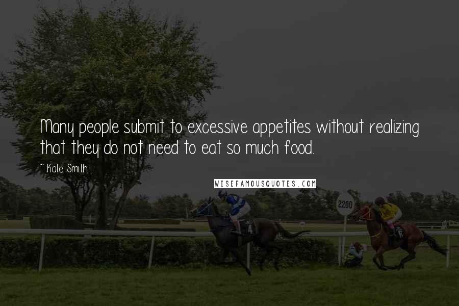 Kate Smith Quotes: Many people submit to excessive appetites without realizing that they do not need to eat so much food.