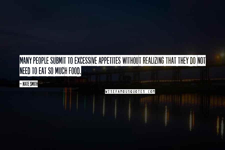 Kate Smith Quotes: Many people submit to excessive appetites without realizing that they do not need to eat so much food.