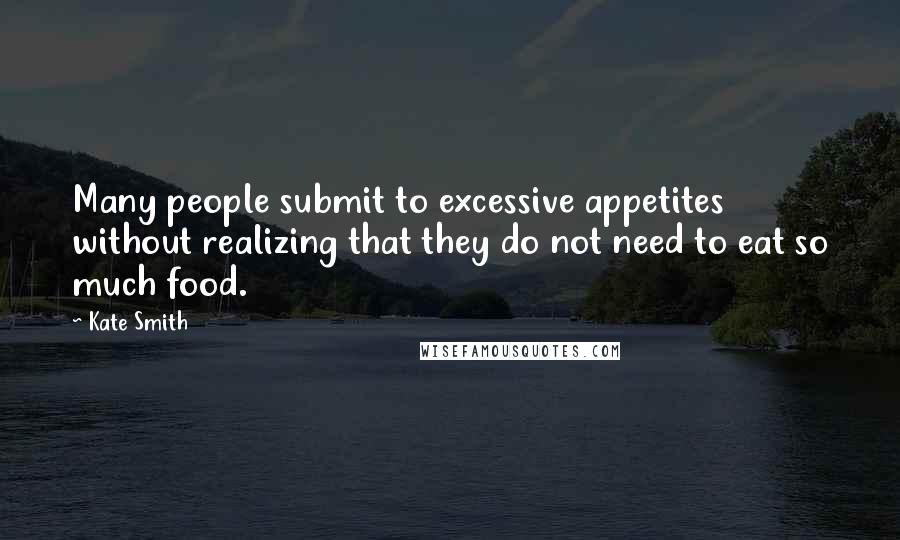 Kate Smith Quotes: Many people submit to excessive appetites without realizing that they do not need to eat so much food.