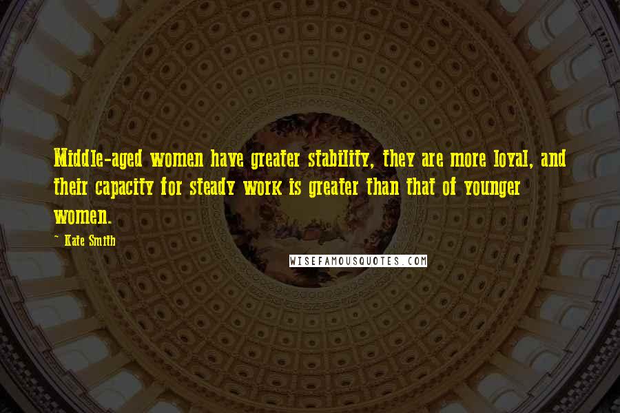 Kate Smith Quotes: Middle-aged women have greater stability, they are more loyal, and their capacity for steady work is greater than that of younger women.