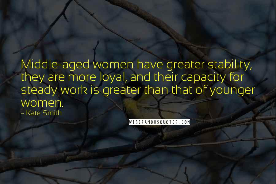 Kate Smith Quotes: Middle-aged women have greater stability, they are more loyal, and their capacity for steady work is greater than that of younger women.