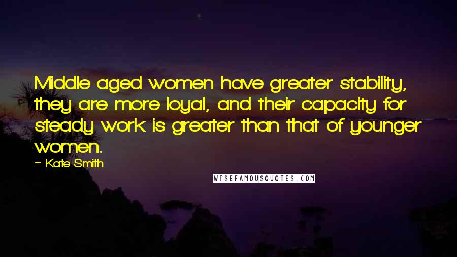 Kate Smith Quotes: Middle-aged women have greater stability, they are more loyal, and their capacity for steady work is greater than that of younger women.