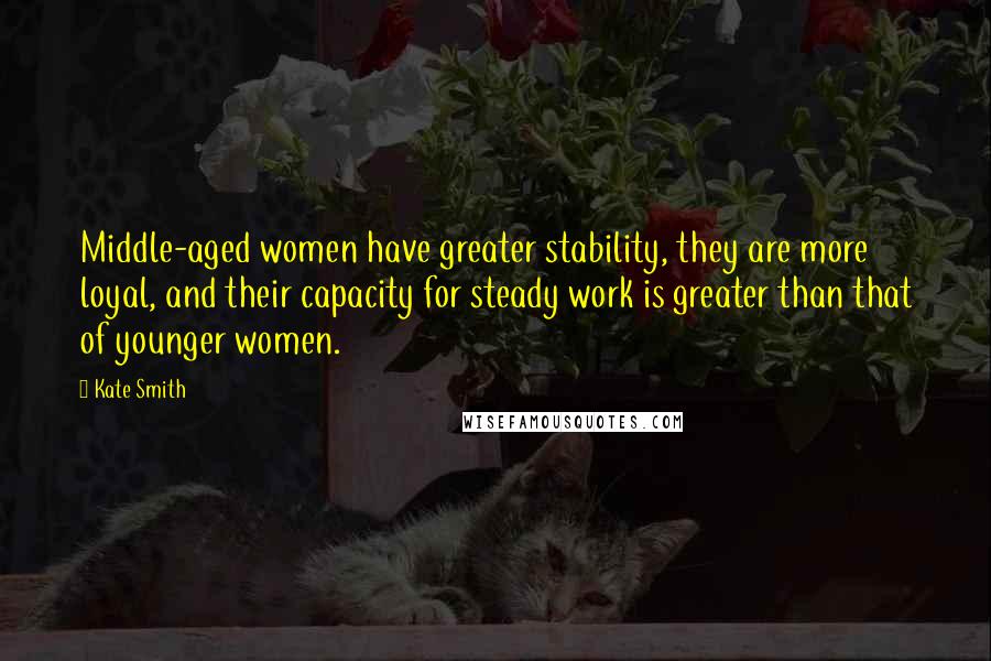 Kate Smith Quotes: Middle-aged women have greater stability, they are more loyal, and their capacity for steady work is greater than that of younger women.