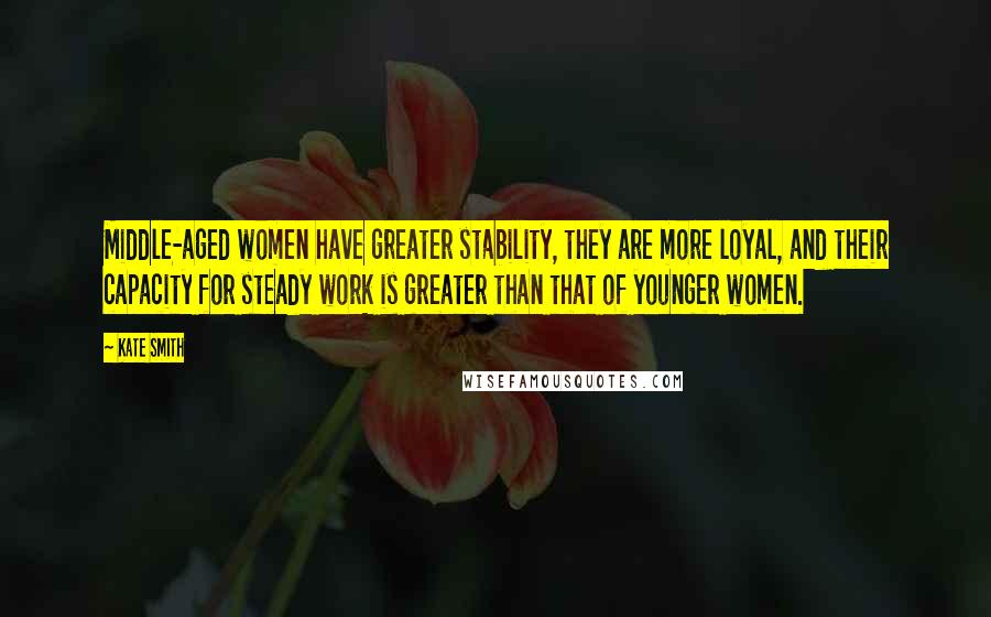 Kate Smith Quotes: Middle-aged women have greater stability, they are more loyal, and their capacity for steady work is greater than that of younger women.