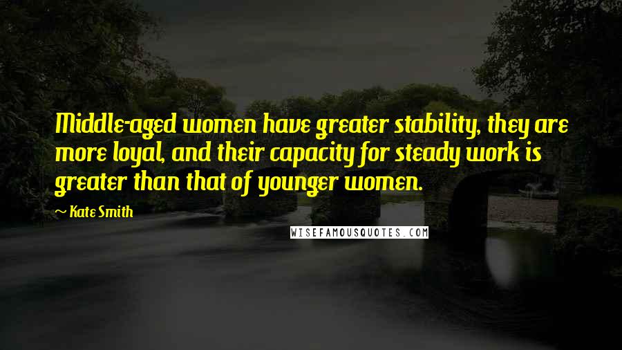 Kate Smith Quotes: Middle-aged women have greater stability, they are more loyal, and their capacity for steady work is greater than that of younger women.