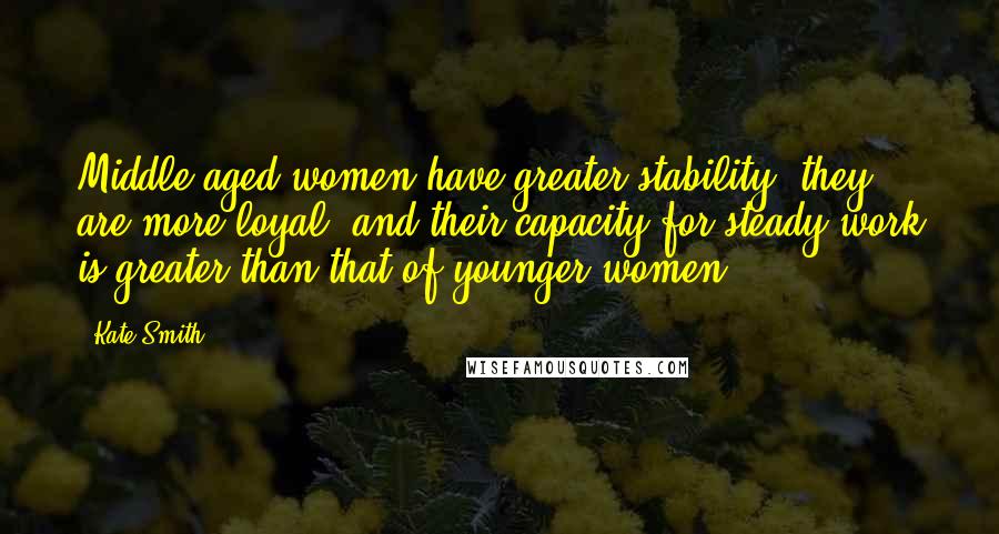 Kate Smith Quotes: Middle-aged women have greater stability, they are more loyal, and their capacity for steady work is greater than that of younger women.