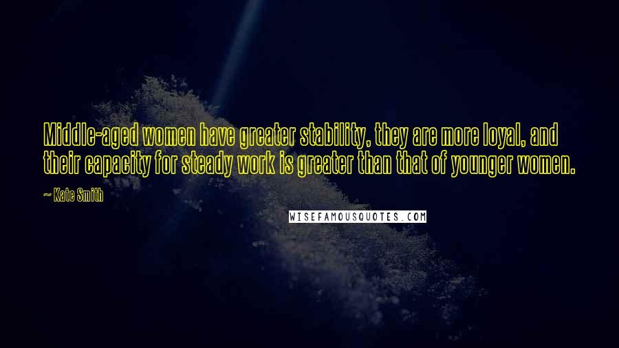 Kate Smith Quotes: Middle-aged women have greater stability, they are more loyal, and their capacity for steady work is greater than that of younger women.
