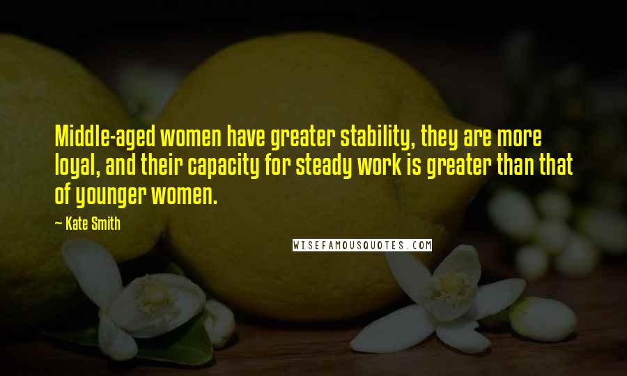 Kate Smith Quotes: Middle-aged women have greater stability, they are more loyal, and their capacity for steady work is greater than that of younger women.
