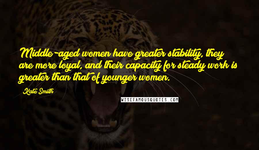 Kate Smith Quotes: Middle-aged women have greater stability, they are more loyal, and their capacity for steady work is greater than that of younger women.