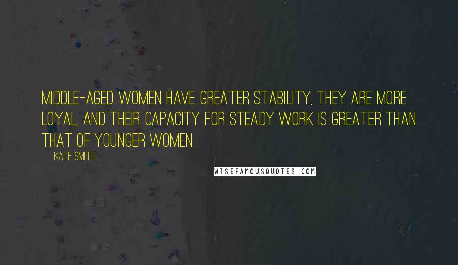 Kate Smith Quotes: Middle-aged women have greater stability, they are more loyal, and their capacity for steady work is greater than that of younger women.