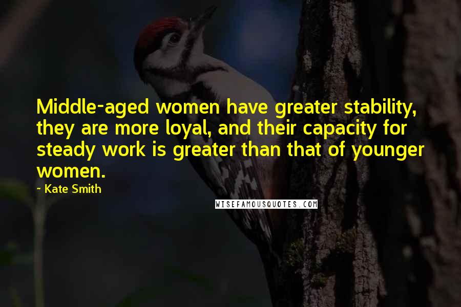 Kate Smith Quotes: Middle-aged women have greater stability, they are more loyal, and their capacity for steady work is greater than that of younger women.