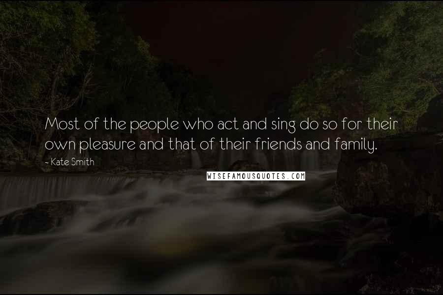 Kate Smith Quotes: Most of the people who act and sing do so for their own pleasure and that of their friends and family.