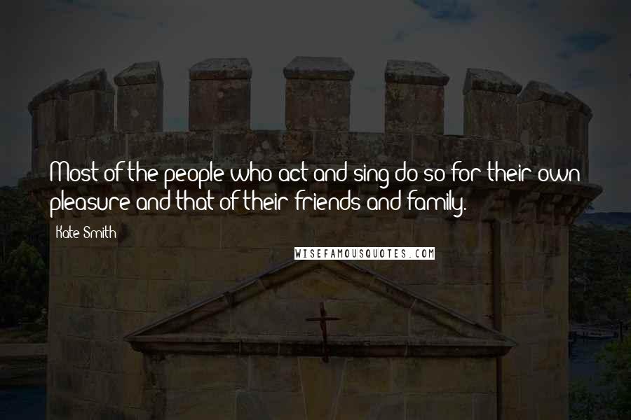 Kate Smith Quotes: Most of the people who act and sing do so for their own pleasure and that of their friends and family.