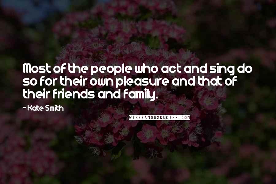 Kate Smith Quotes: Most of the people who act and sing do so for their own pleasure and that of their friends and family.