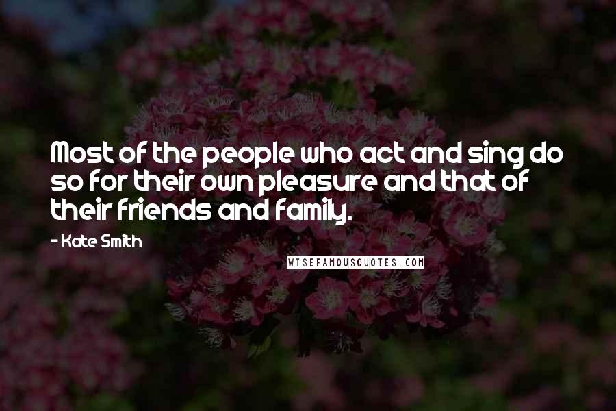 Kate Smith Quotes: Most of the people who act and sing do so for their own pleasure and that of their friends and family.