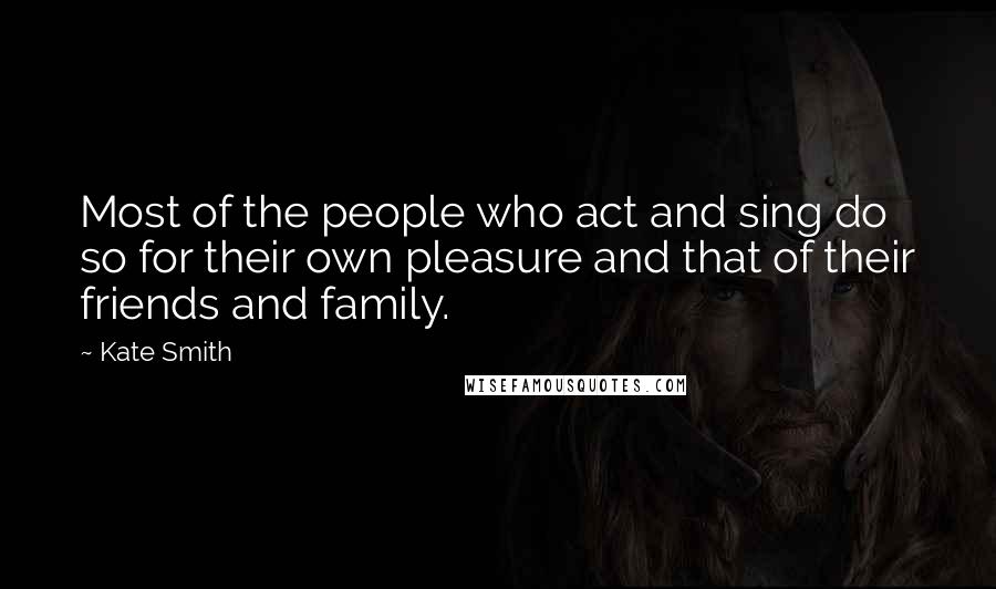 Kate Smith Quotes: Most of the people who act and sing do so for their own pleasure and that of their friends and family.