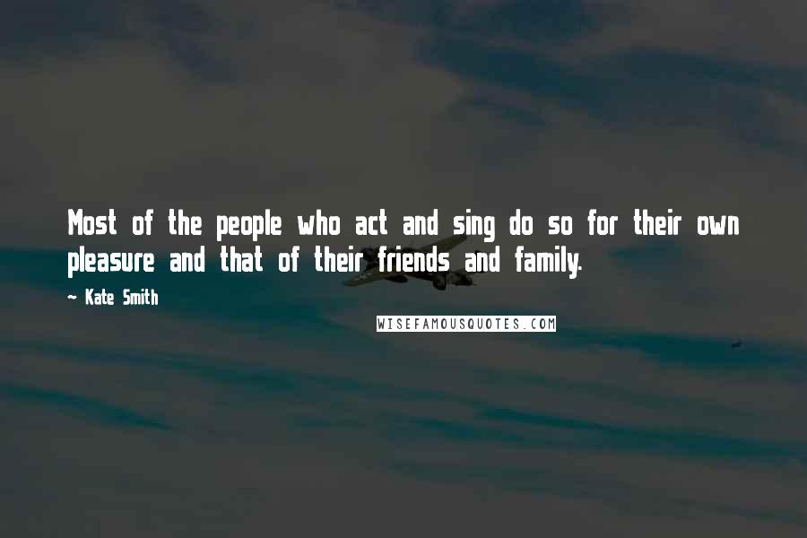 Kate Smith Quotes: Most of the people who act and sing do so for their own pleasure and that of their friends and family.