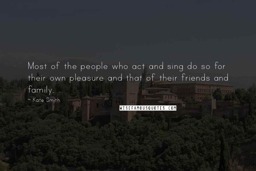Kate Smith Quotes: Most of the people who act and sing do so for their own pleasure and that of their friends and family.
