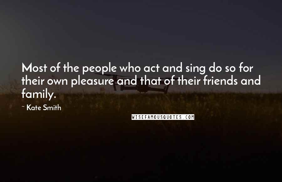 Kate Smith Quotes: Most of the people who act and sing do so for their own pleasure and that of their friends and family.