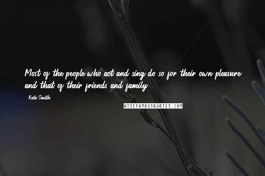 Kate Smith Quotes: Most of the people who act and sing do so for their own pleasure and that of their friends and family.