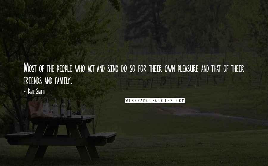 Kate Smith Quotes: Most of the people who act and sing do so for their own pleasure and that of their friends and family.