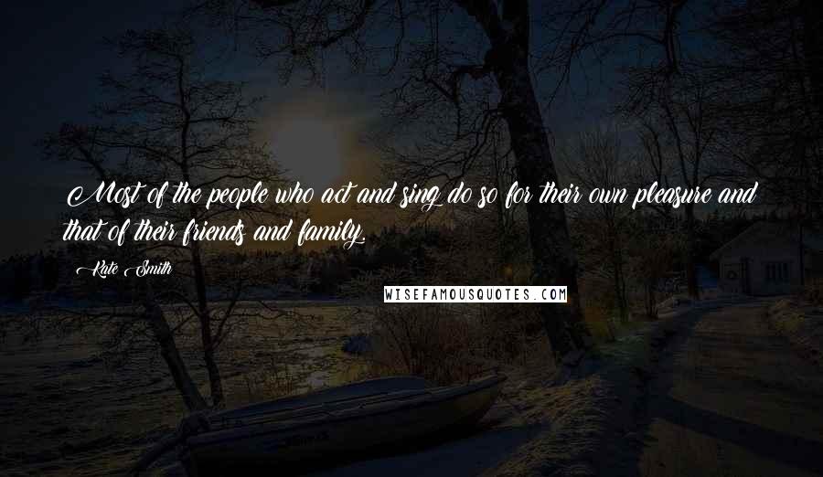 Kate Smith Quotes: Most of the people who act and sing do so for their own pleasure and that of their friends and family.