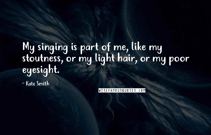 Kate Smith Quotes: My singing is part of me, like my stoutness, or my light hair, or my poor eyesight.
